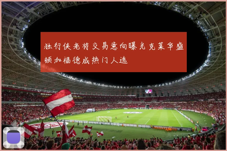独行侠老将交易意向曝光克莱华盛顿加福德成热门人选