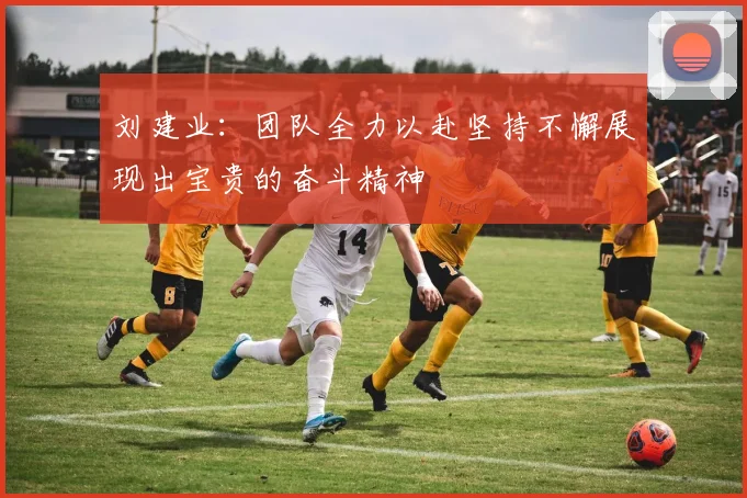刘建业：团队全力以赴坚持不懈展现出宝贵的奋斗精神