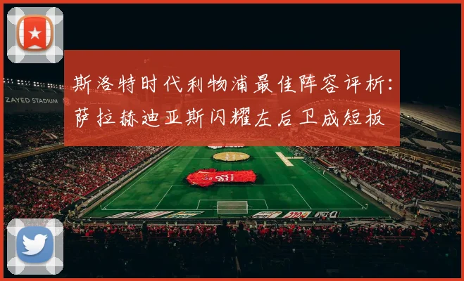 斯洛特时代利物浦最佳阵容评析：萨拉赫迪亚斯闪耀左后卫成短板