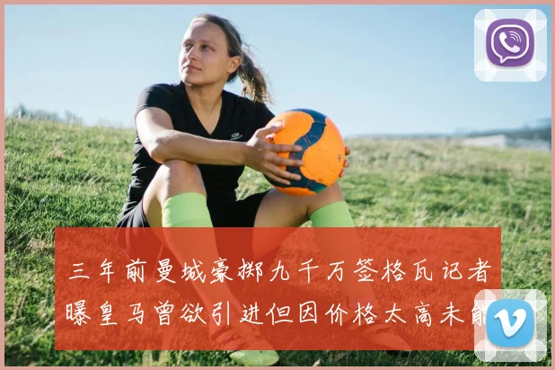 三年前曼城豪掷九千万签格瓦记者曝皇马曾欲引进但因价格太高未能成行