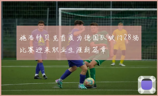 施洛特贝克首度为德国队破门28场比赛迎来职业生涯新篇章