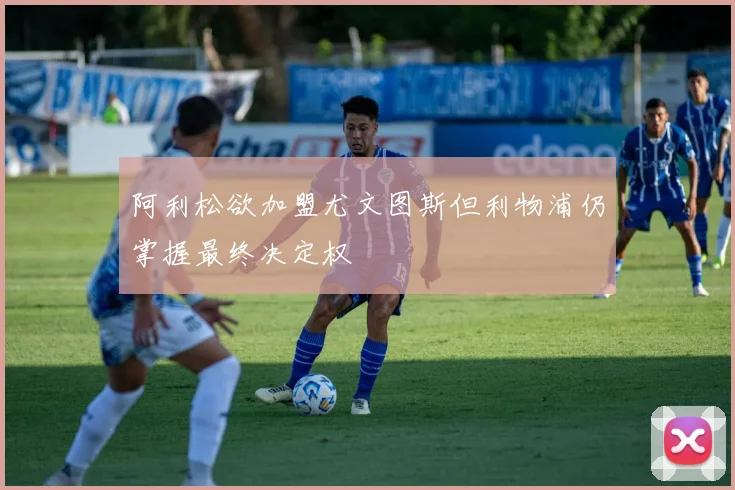 阿利松欲加盟尤文图斯但利物浦仍掌握最终决定权