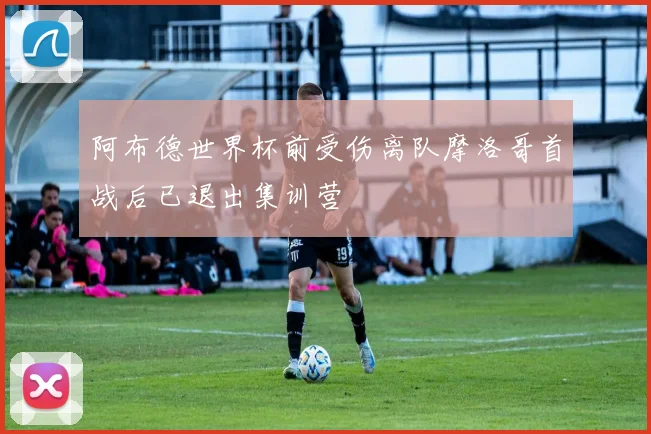 阿布德世界杯前受伤离队摩洛哥首战后已退出集训营