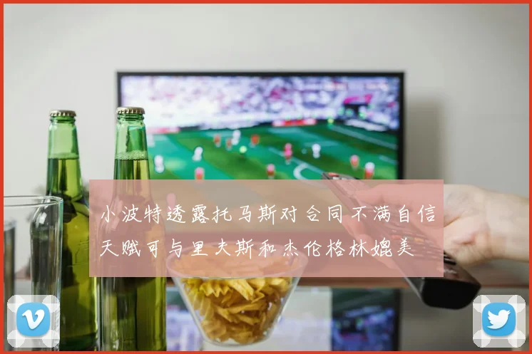 小波特透露托马斯对合同不满自信天赋可与里夫斯和杰伦格林媲美