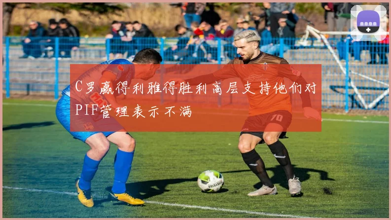C罗赢得利雅得胜利高层支持他们对PIF管理表示不满