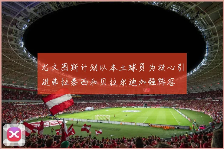 尤文图斯计划以本土球员为核心引进弗拉泰西和贝拉尔迪加强阵容