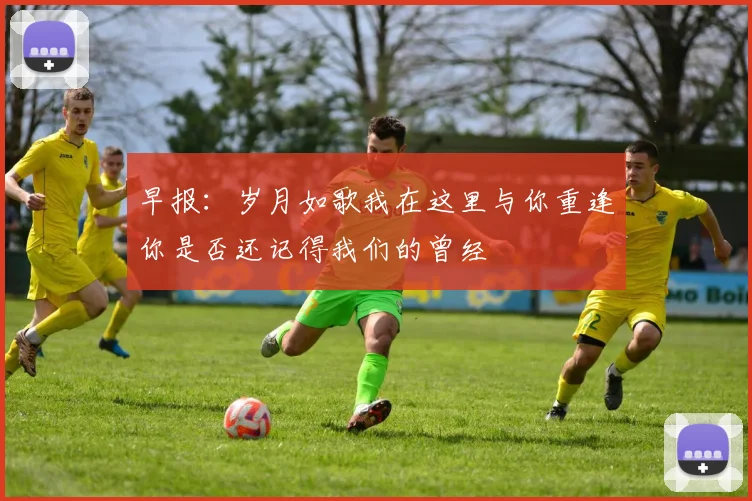 早报：岁月如歌我在这里与你重逢你是否还记得我们的曾经