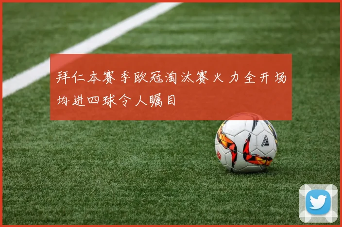 拜仁本赛季欧冠淘汰赛火力全开场均进四球令人瞩目
