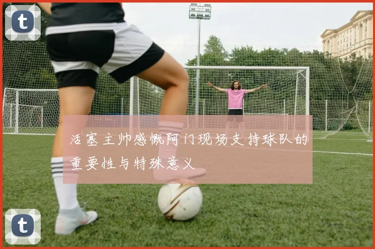 活塞主帅感慨阿门现场支持球队的重要性与特殊意义
