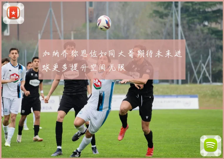 加纳乔称恩佐如同大哥期待未来进球更多提升空间无限