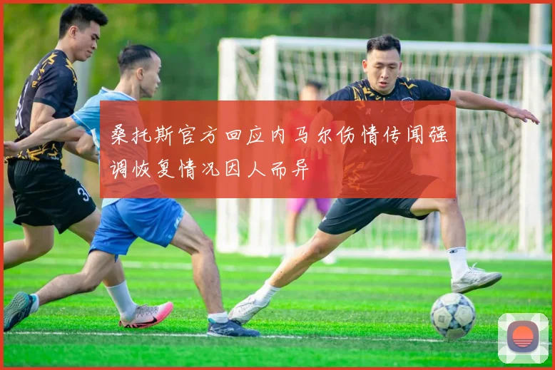 桑托斯官方回应内马尔伤情传闻强调恢复情况因人而异
