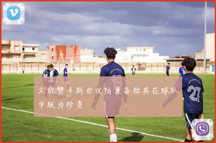 文班赞卡斯尔攻防兼备称其在球队中极为珍贵