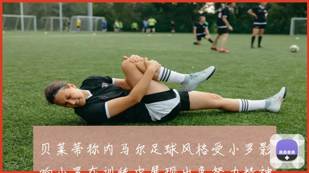 贝莱蒂称内马尔足球风格受小罗影响小罗在训练中展现出色努力精神