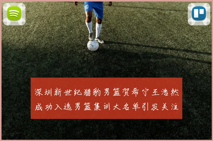 深圳新世纪猎豹男篮贺希宁王浩然成功入选男篮集训大名单引发关注